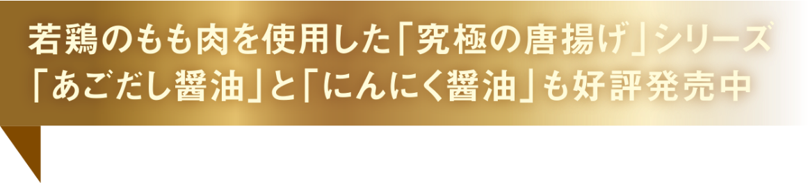 若鶏のもも肉を使用した「究極の唐揚げ」シリーズ「あごだし醤油」と「にんにく醤油」も好評発売中