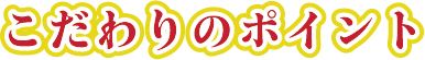 こだわりのポイント