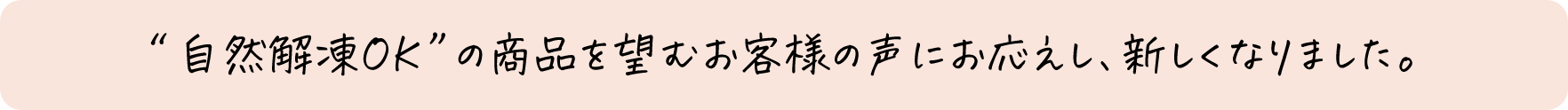 &ldquo;自然解凍OK&rdquo;の商品を望むお客様の声にお応えし、新しくなりました。