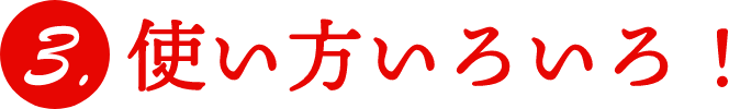 3.使い方いろいろ！