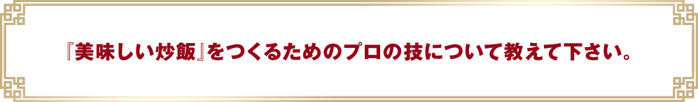 『美味しい炒飯』をつくるためのプロの技について教えて下さい。