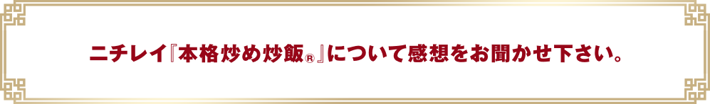 ニチレイ『本格炒め炒飯&reg;』について感想をお聞かせ下さい。