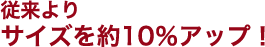 従来よりサイズを約10％アップ！
