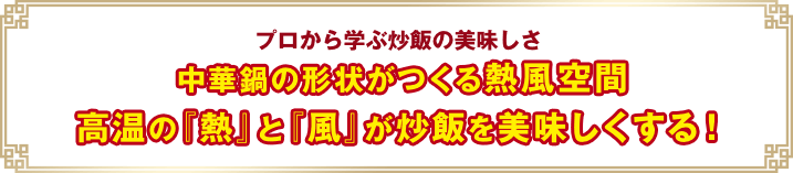 プロから学ぶ炒飯の美味しさ 中華鍋の形状がつくる熱風空間 高温の『熱』と『風』が炒飯を美味しくする！