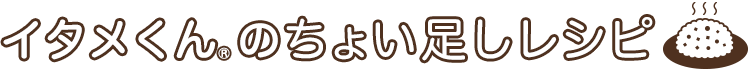 イタメくん&reg;のちょい足しレシピ