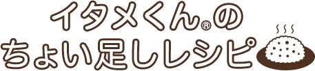 イタメくん&reg;のちょい足しレシピ