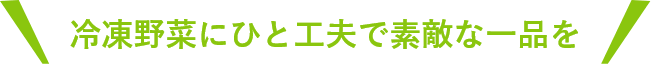 冷凍野菜にひと工夫で素敵な一品を