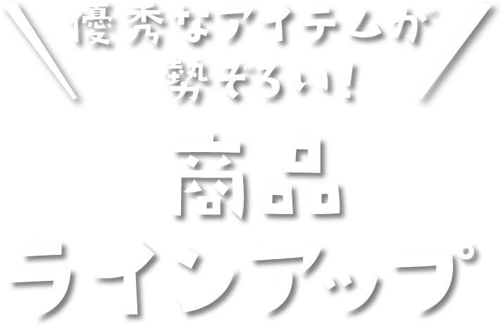 優秀なアイテムが勢ぞろい！ 商品ラインアップ