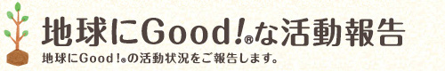 地球にGood！&reg;な活動報告 地球にGood！&reg;の活動状況をご報告します。