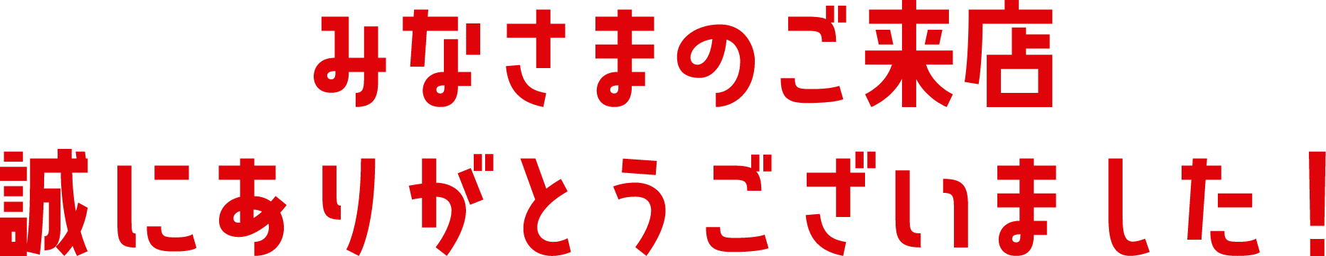 みなさまのご来店 誠にありがとうございました！