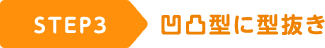 STEP3 凹凸型に型抜き
