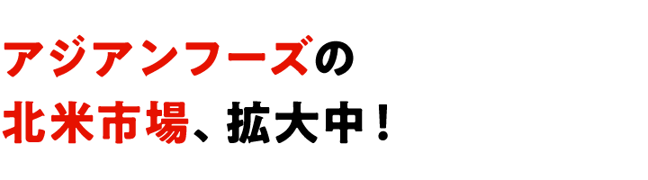 アジアンフーズの北米市場、拡大中！