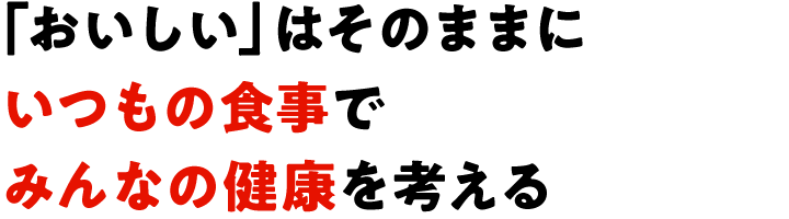 「おいしい」はそのままにいつもの食事でみんなの健康を考える
