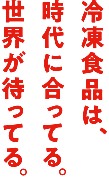 冷凍食品は、時代に合ってる。世界が待ってる。