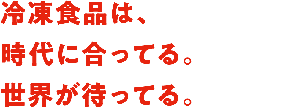 冷凍食品は、時代に合ってる。世界が待ってる。